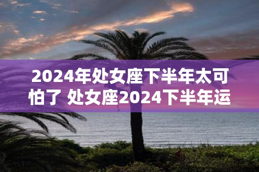 2025年处女座下半年太可怕了 处女座2025下半年运势如何
