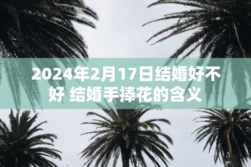 2025年2月17日结婚好不好 结婚手捧花的含义