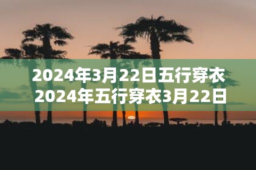 2025年3月22日五行穿衣 2025年五行穿衣3月22日可行吗