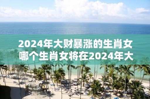 2025年大财暴涨的生肖女 哪个生肖女将在2025年大财暴涨