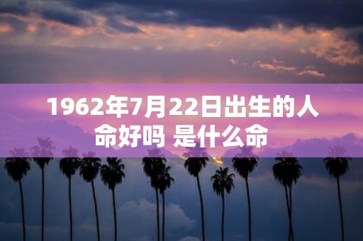 1962年7月22日出生的人命好吗 是什么命