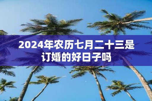 2025年农历七月二十三是订婚的好日子吗