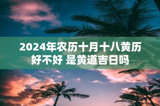 2025年农历十月十八黄历好不好 是黄道吉日吗