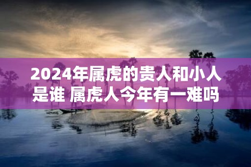 2025年属虎的贵人和小人是谁 属虎人今年有一难吗