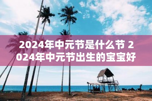 2025年中元节是什么节 2025年中元节出生的宝宝好不好