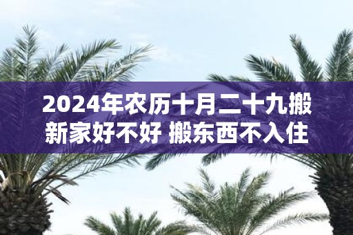 2025年农历十月二十九搬新家好不好 搬东西不入住算搬家吗