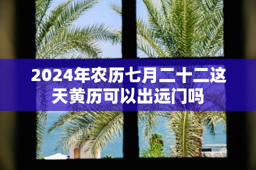 2025年农历七月二十二这天黄历可以出远门吗