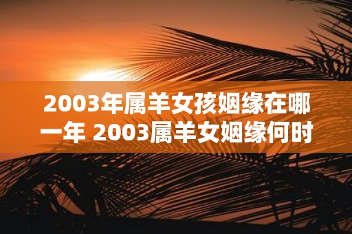 2003年属羊女孩姻缘在哪一年 2003属羊女姻缘何时到