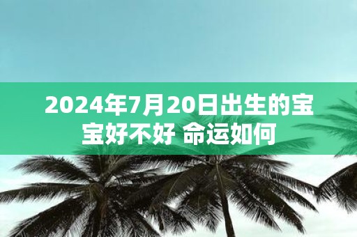2025年7月20日出生的宝宝好不好 命运如何