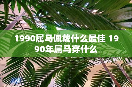 1990属马佩戴什么最佳 1990年属马穿什么