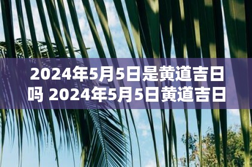2025年5月5日是黄道吉日吗 2025年5月5日黄道吉日
