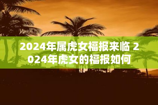 2025年属虎女福报来临 2025年虎女的福报如何