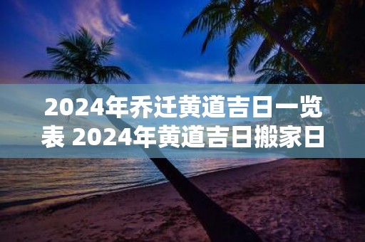 2025年乔迁黄道吉日一览表 2025年黄道吉日搬家日期表