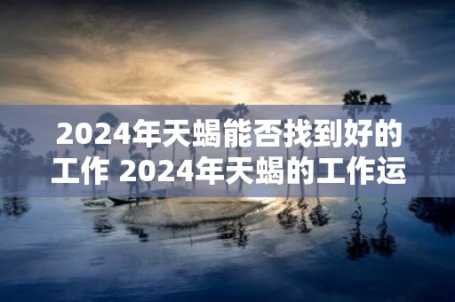 2025年天蝎能否找到好的工作 2025年天蝎的工作运势如何