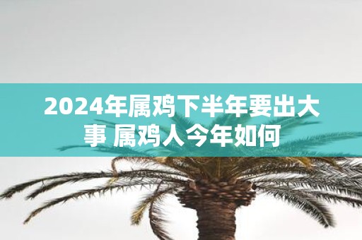 2025年属鸡下半年要出大事 属鸡人今年如何