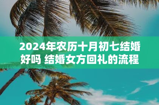 2025年农历十月初七结婚好吗 结婚女方回礼的流程