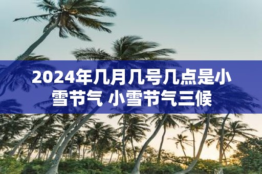2025年几月几号几点是小雪节气 小雪节气三候