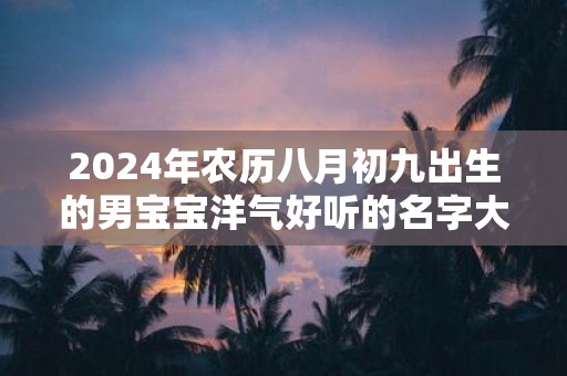 2025年农历八月初九出生的男宝宝洋气好听的名字大全