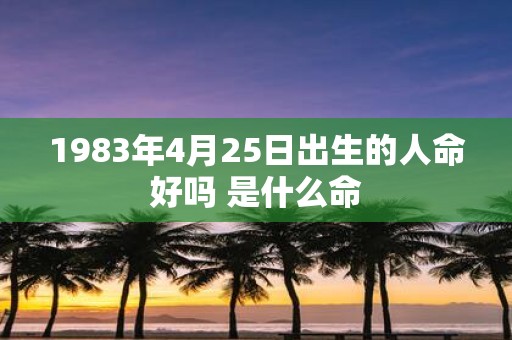 1983年4月25日出生的人命好吗 是什么命