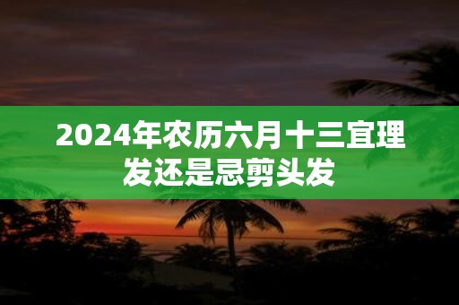 2025年农历六月十三宜理发还是忌剪头发