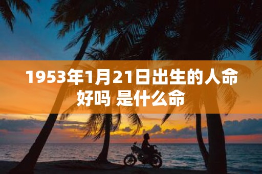 1953年1月21日出生的人命好吗 是什么命