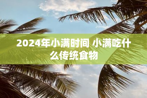 2025年小满时间 小满吃什么传统食物