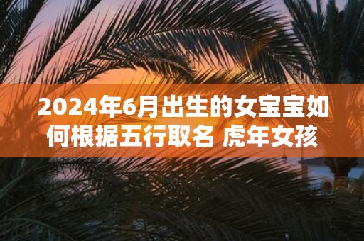 2025年6月出生的女宝宝如何根据五行取名 虎年女孩名字集锦