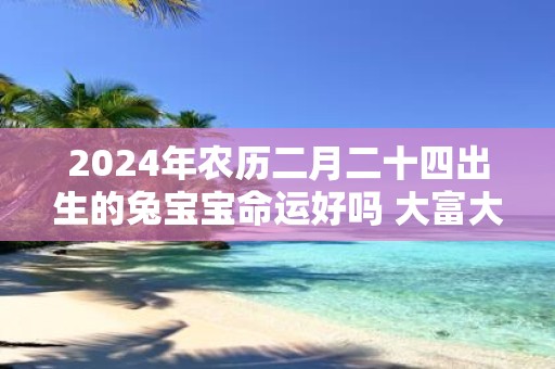 2025年农历二月二十四出生的兔宝宝命运好吗 大富大贵吗