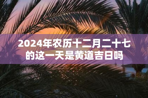 2025年农历十二月二十七的这一天是黄道吉日吗