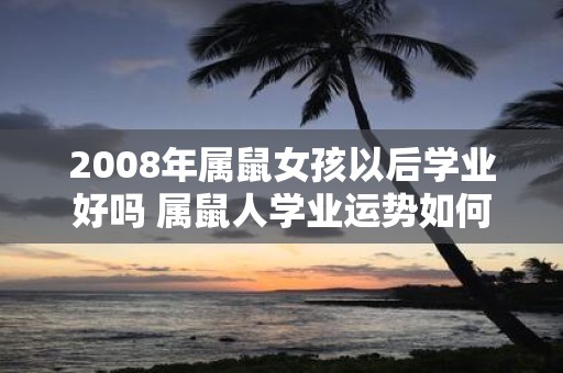 2008年属鼠女孩以后学业好吗 属鼠人学业运势如何