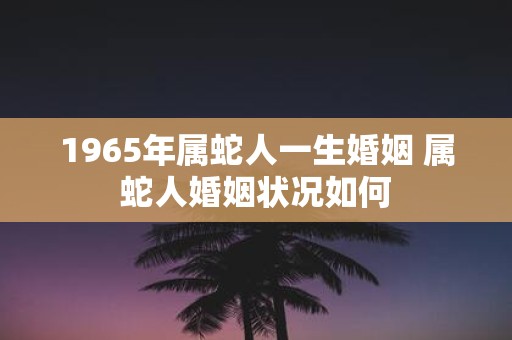 1965年属蛇人一生婚姻 属蛇人婚姻状况如何
