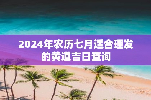 2025年农历七月适合理发的黄道吉日查询