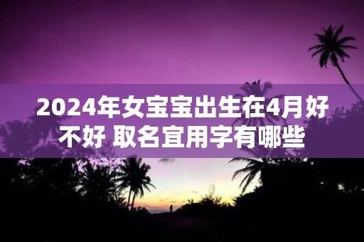 2025年女宝宝出生在4月好不好 取名宜用字有哪些