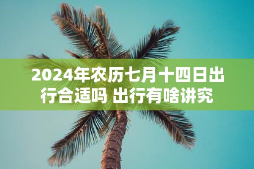 2025年农历七月十四日出行合适吗 出行有啥讲究