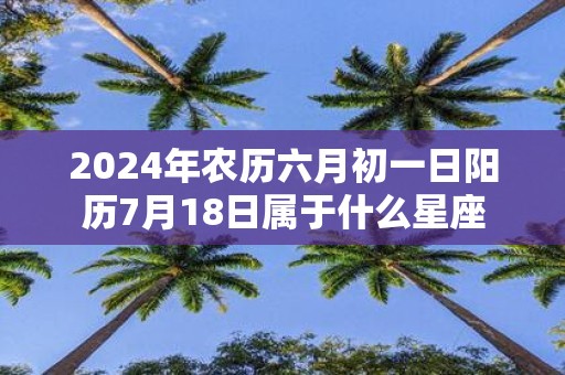 2025年农历六月初一日阳历7月18日属于什么星座