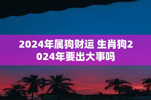 2025年属狗财运 生肖狗2025年要出大事吗