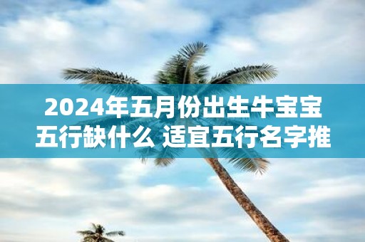 2025年五月份出生牛宝宝五行缺什么 适宜五行名字推荐！