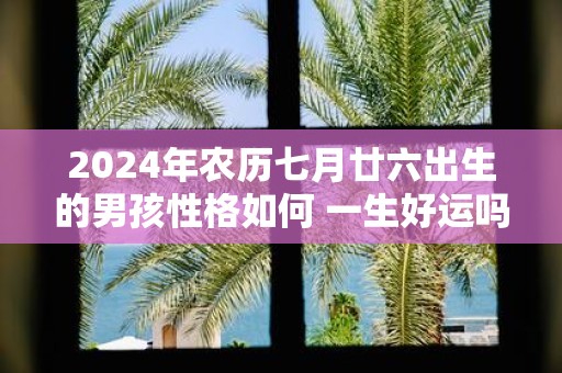 2025年农历七月廿六出生的男孩性格如何 一生好运吗