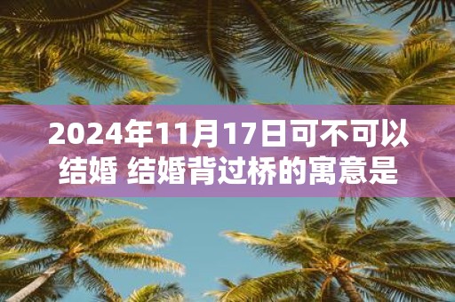 2025年11月17日可不可以结婚 结婚背过桥的寓意是什么