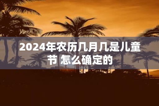 2025年农历几月几是儿童节 怎么确定的