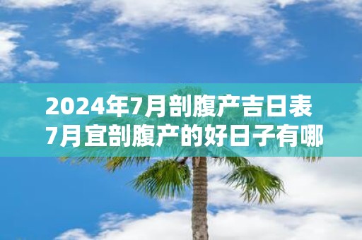 2025年7月剖腹产吉日表 7月宜剖腹产的好日子有哪些