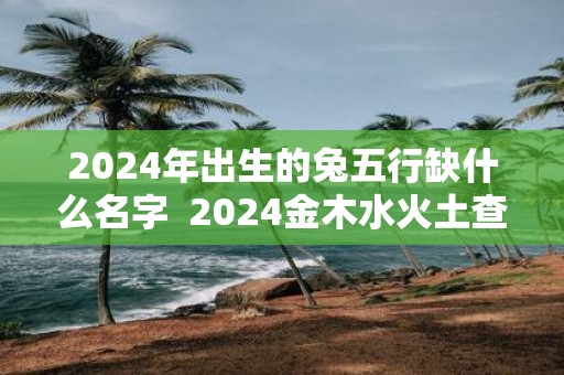 2025年出生的兔五行缺什么名字 2025金木水火土查询表