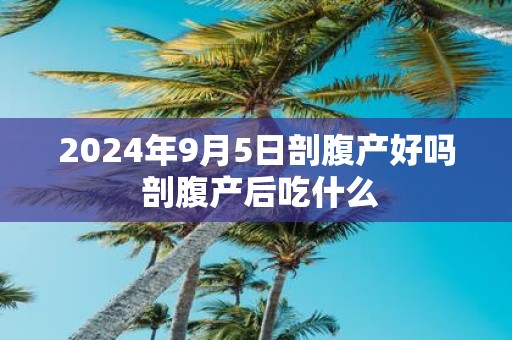 2025年9月5日剖腹产好吗 剖腹产后吃什么