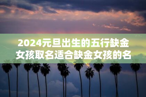 2025元旦出生的五行缺金女孩取名适合缺金女孩的名字