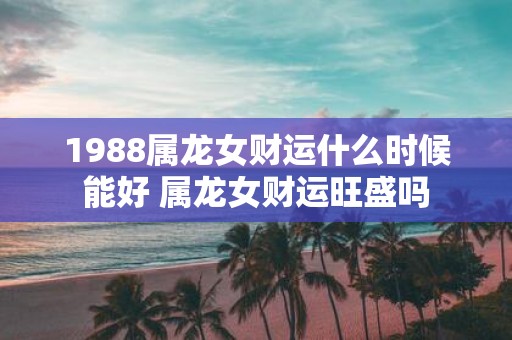 1988属龙女财运什么时候能好 属龙女财运旺盛吗