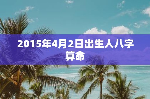 2015年4月2日出生人八字算命