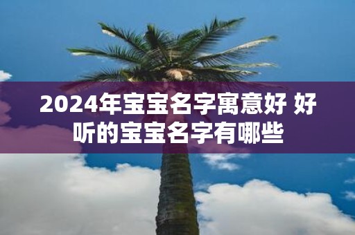2025年宝宝名字寓意好 好听的宝宝名字有哪些