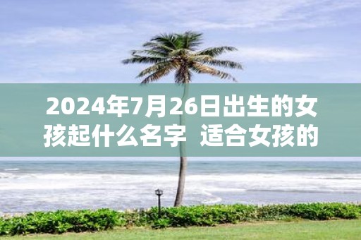 2025年7月26日出生的女孩起什么名字 适合女孩的取名方法