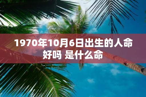 1970年10月6日出生的人命好吗 是什么命