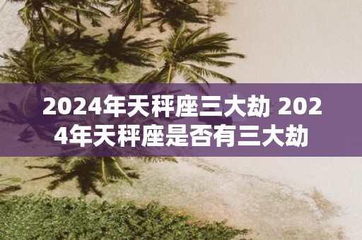 2025年天秤座三大劫 2025年天秤座是否有三大劫